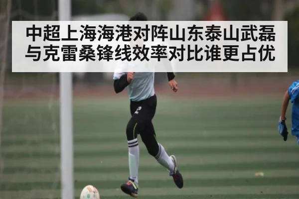 中超上海海港对阵山东泰山武磊与克雷桑锋线效率对比谁更占优