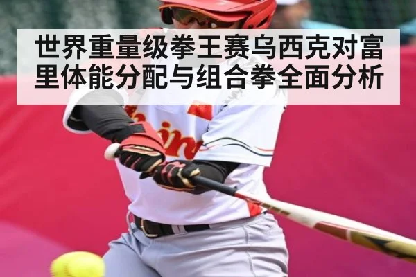 世界重量级拳王赛乌西克对富里体能分配与组合拳全面分析